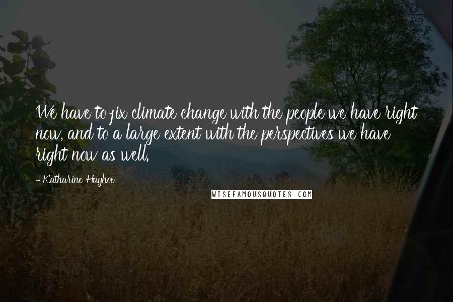 Katharine Hayhoe Quotes: We have to fix climate change with the people we have right now, and to a large extent with the perspectives we have right now as well.