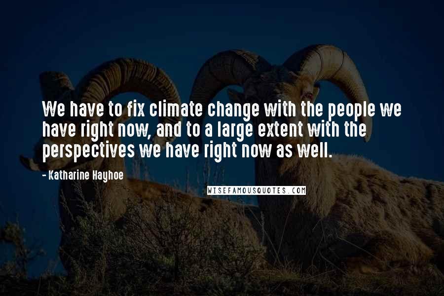 Katharine Hayhoe Quotes: We have to fix climate change with the people we have right now, and to a large extent with the perspectives we have right now as well.
