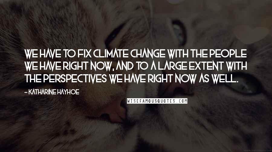 Katharine Hayhoe Quotes: We have to fix climate change with the people we have right now, and to a large extent with the perspectives we have right now as well.