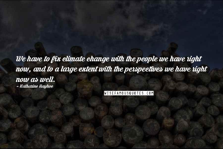 Katharine Hayhoe Quotes: We have to fix climate change with the people we have right now, and to a large extent with the perspectives we have right now as well.