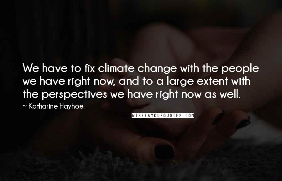 Katharine Hayhoe Quotes: We have to fix climate change with the people we have right now, and to a large extent with the perspectives we have right now as well.
