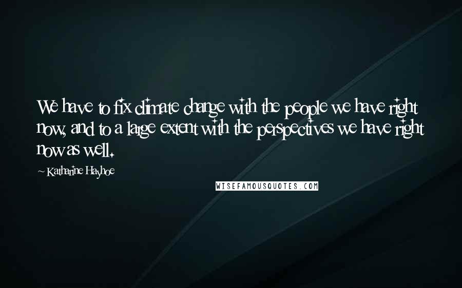 Katharine Hayhoe Quotes: We have to fix climate change with the people we have right now, and to a large extent with the perspectives we have right now as well.