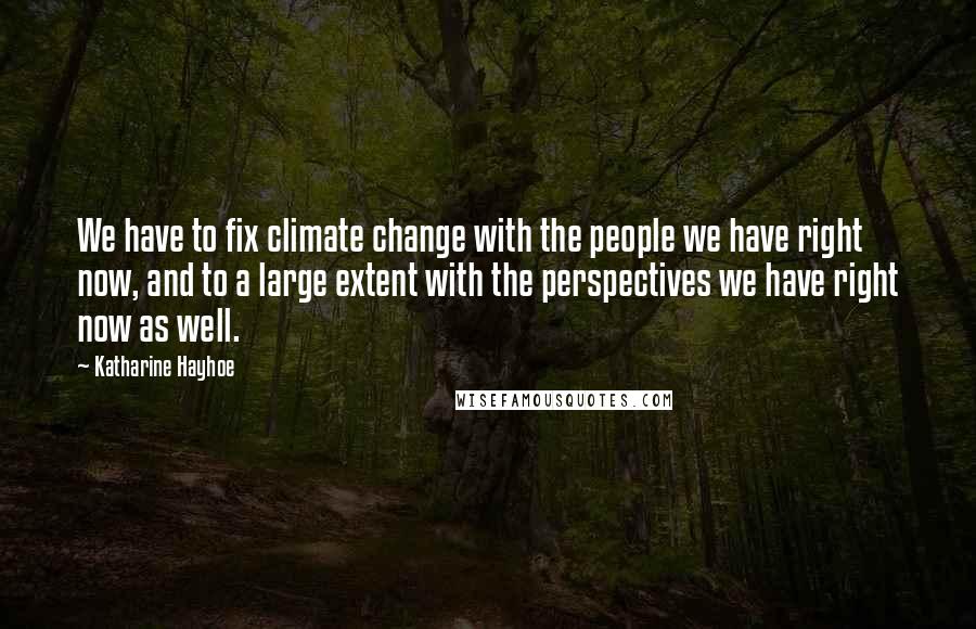 Katharine Hayhoe Quotes: We have to fix climate change with the people we have right now, and to a large extent with the perspectives we have right now as well.