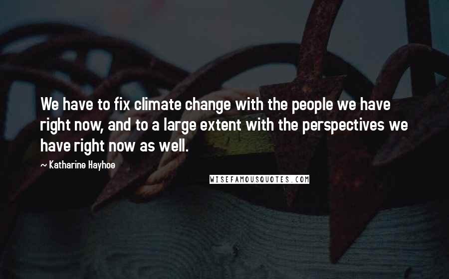Katharine Hayhoe Quotes: We have to fix climate change with the people we have right now, and to a large extent with the perspectives we have right now as well.
