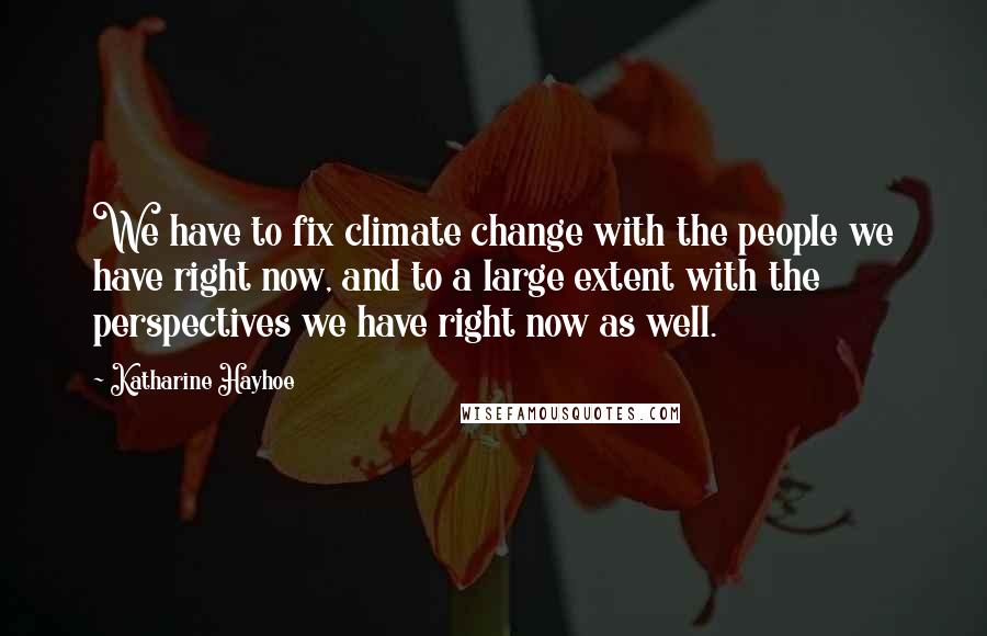Katharine Hayhoe Quotes: We have to fix climate change with the people we have right now, and to a large extent with the perspectives we have right now as well.
