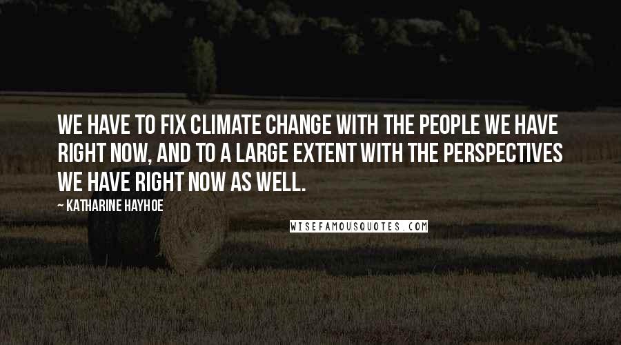 Katharine Hayhoe Quotes: We have to fix climate change with the people we have right now, and to a large extent with the perspectives we have right now as well.