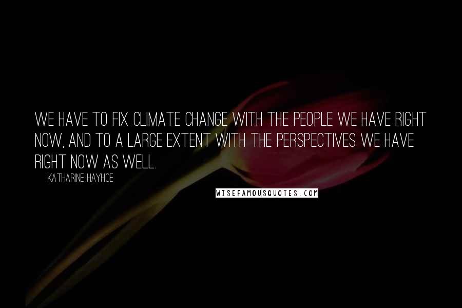 Katharine Hayhoe Quotes: We have to fix climate change with the people we have right now, and to a large extent with the perspectives we have right now as well.