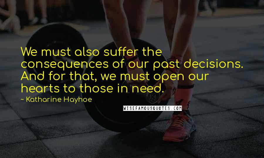 Katharine Hayhoe Quotes: We must also suffer the consequences of our past decisions. And for that, we must open our hearts to those in need.