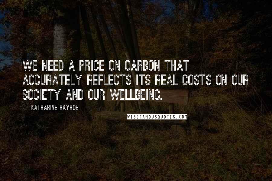 Katharine Hayhoe Quotes: We need a price on carbon that accurately reflects its real costs on our society and our wellbeing.