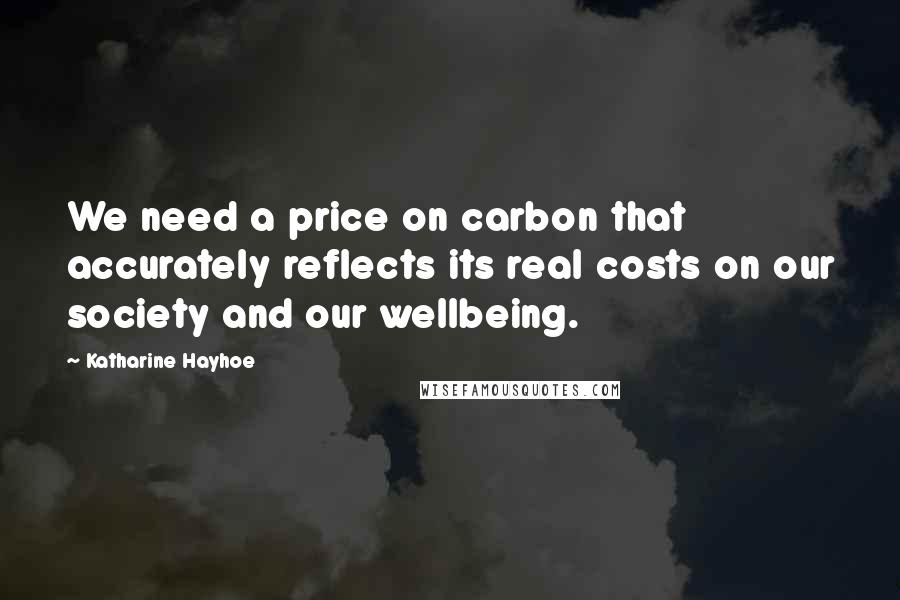 Katharine Hayhoe Quotes: We need a price on carbon that accurately reflects its real costs on our society and our wellbeing.