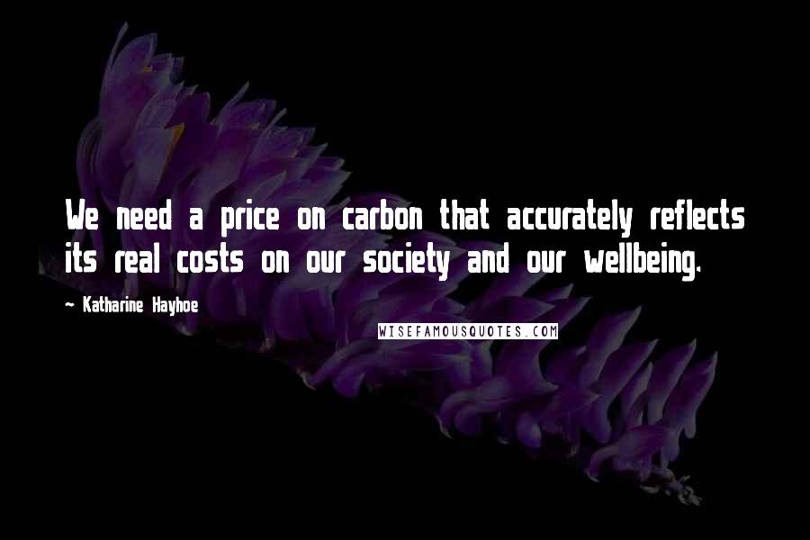 Katharine Hayhoe Quotes: We need a price on carbon that accurately reflects its real costs on our society and our wellbeing.
