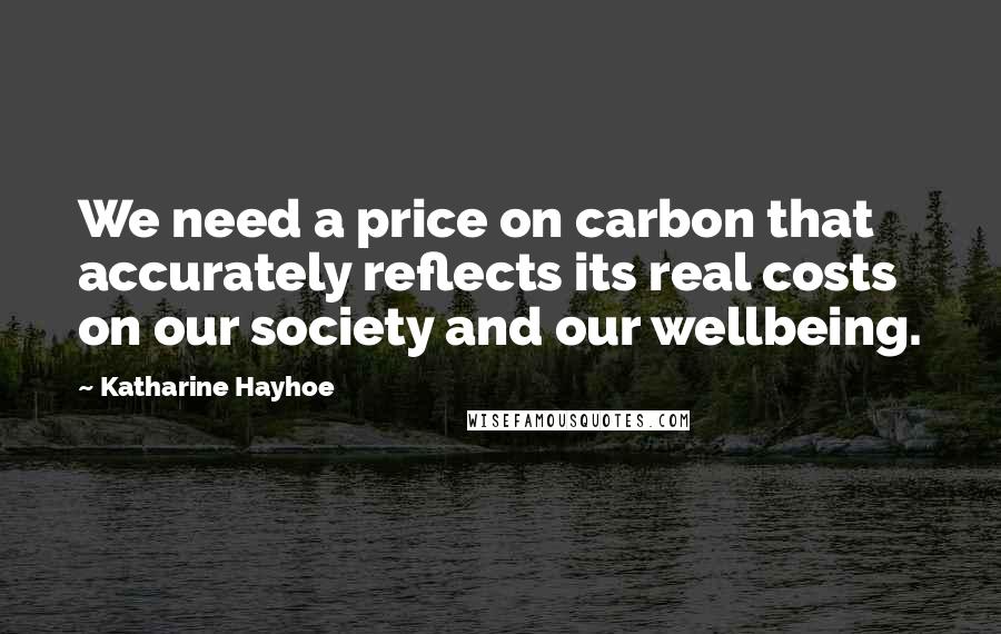 Katharine Hayhoe Quotes: We need a price on carbon that accurately reflects its real costs on our society and our wellbeing.