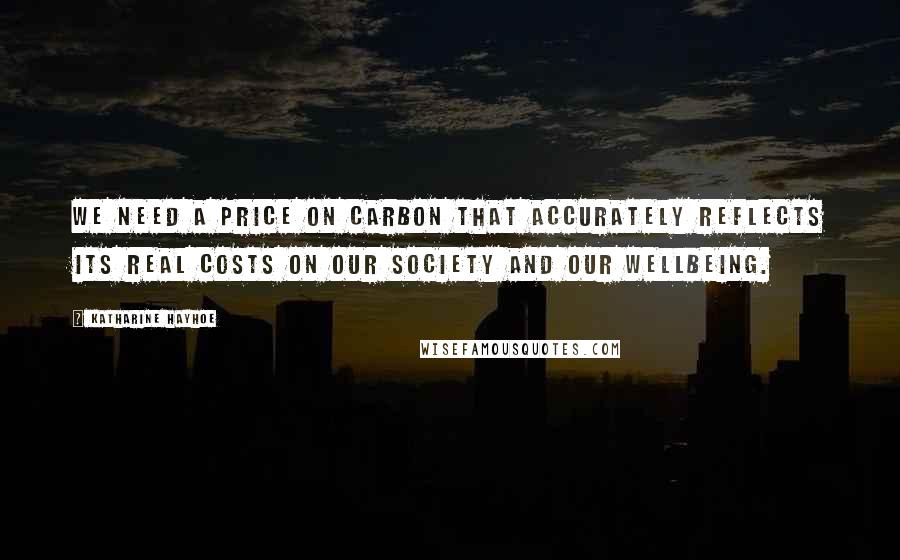 Katharine Hayhoe Quotes: We need a price on carbon that accurately reflects its real costs on our society and our wellbeing.