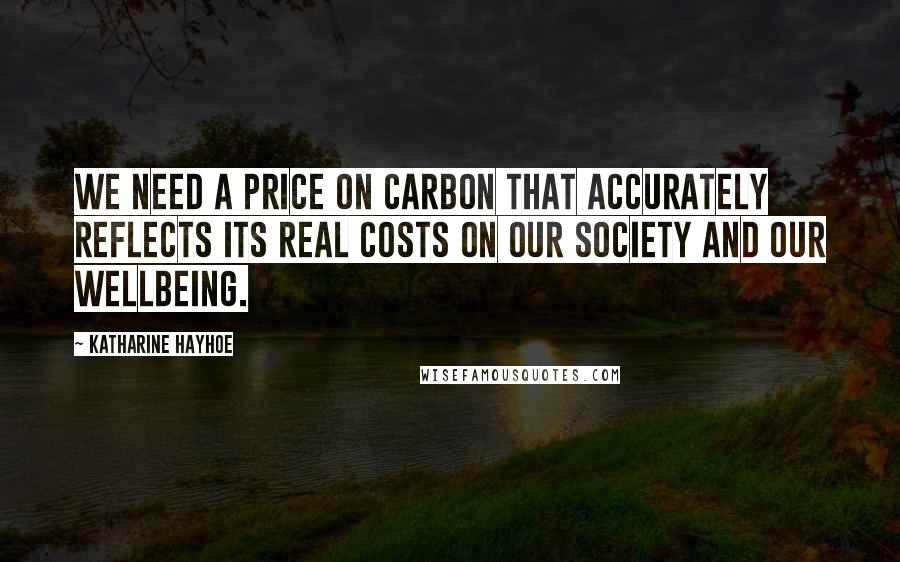 Katharine Hayhoe Quotes: We need a price on carbon that accurately reflects its real costs on our society and our wellbeing.