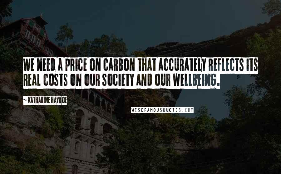 Katharine Hayhoe Quotes: We need a price on carbon that accurately reflects its real costs on our society and our wellbeing.