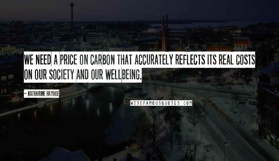 Katharine Hayhoe Quotes: We need a price on carbon that accurately reflects its real costs on our society and our wellbeing.