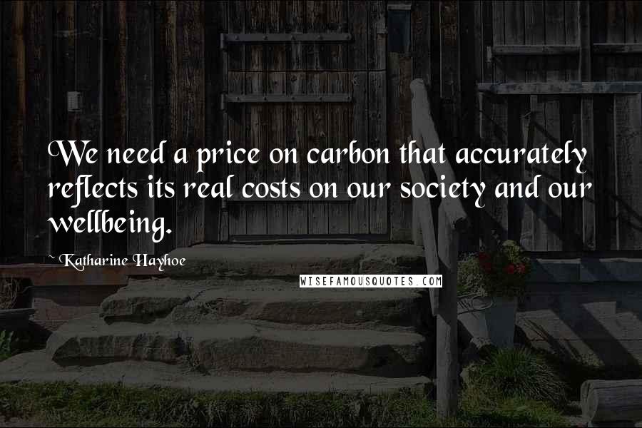 Katharine Hayhoe Quotes: We need a price on carbon that accurately reflects its real costs on our society and our wellbeing.