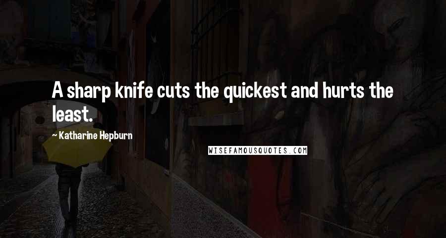 Katharine Hepburn Quotes: A sharp knife cuts the quickest and hurts the least.