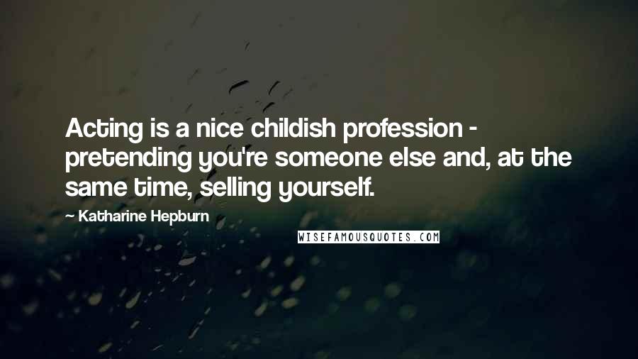 Katharine Hepburn Quotes: Acting is a nice childish profession - pretending you're someone else and, at the same time, selling yourself.