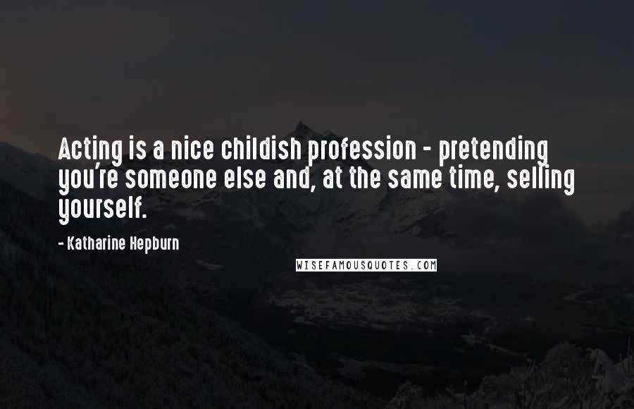 Katharine Hepburn Quotes: Acting is a nice childish profession - pretending you're someone else and, at the same time, selling yourself.