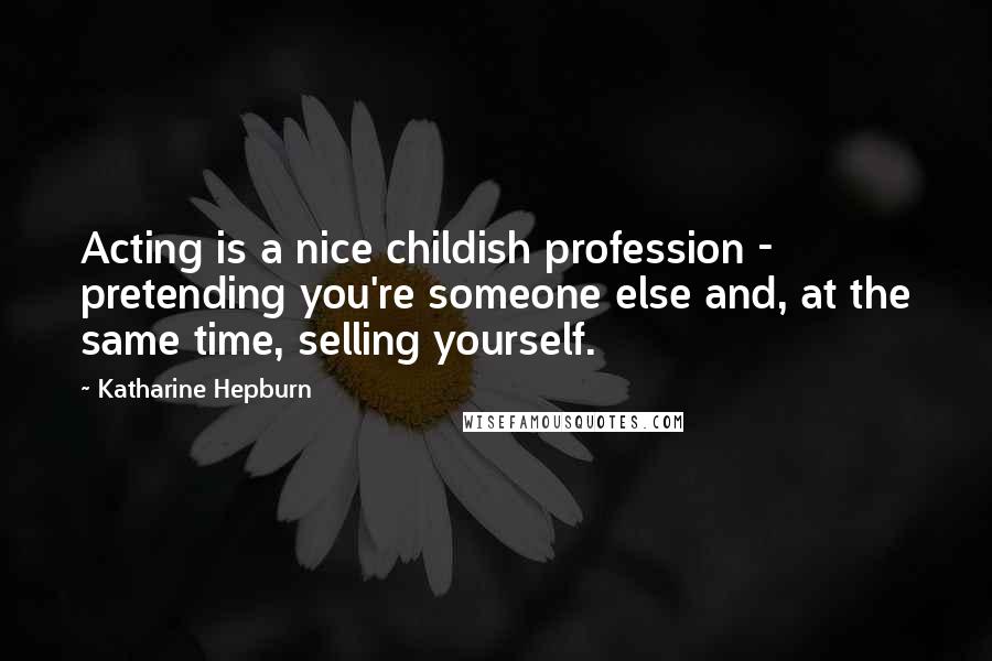 Katharine Hepburn Quotes: Acting is a nice childish profession - pretending you're someone else and, at the same time, selling yourself.