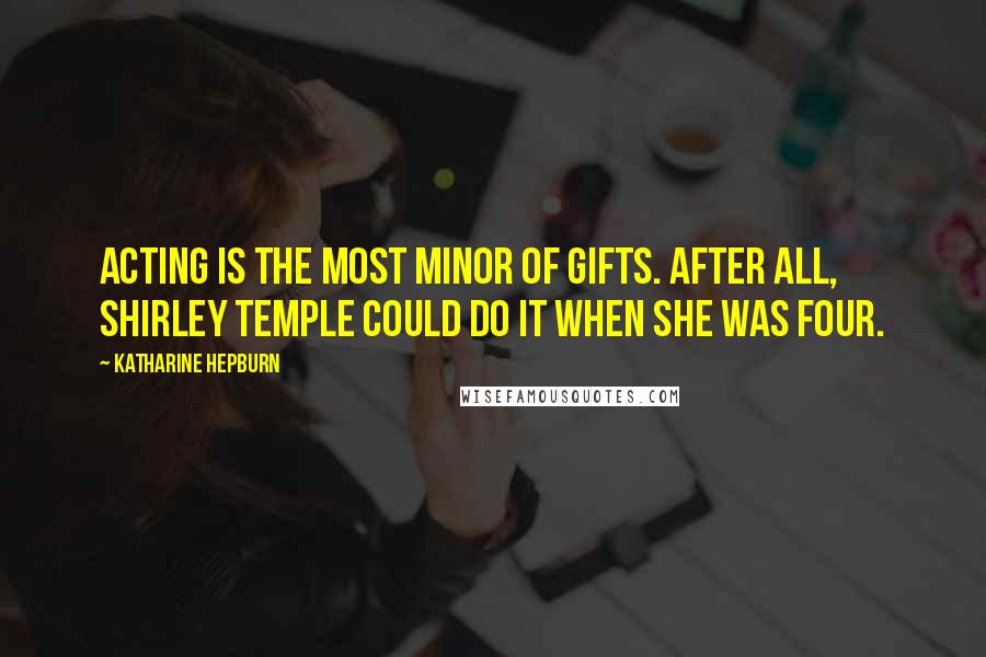 Katharine Hepburn Quotes: Acting is the most minor of gifts. After all, Shirley Temple could do it when she was four.