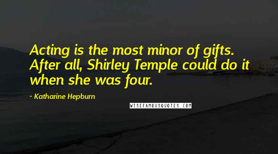 Katharine Hepburn Quotes: Acting is the most minor of gifts. After all, Shirley Temple could do it when she was four.