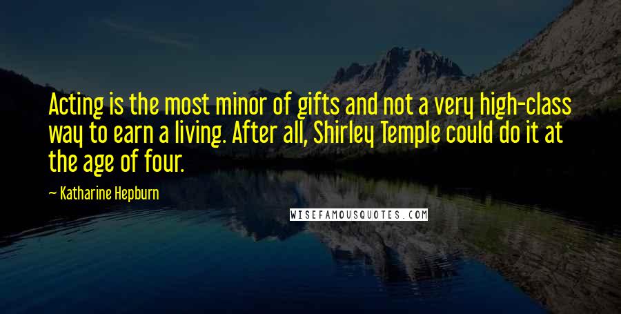 Katharine Hepburn Quotes: Acting is the most minor of gifts and not a very high-class way to earn a living. After all, Shirley Temple could do it at the age of four.