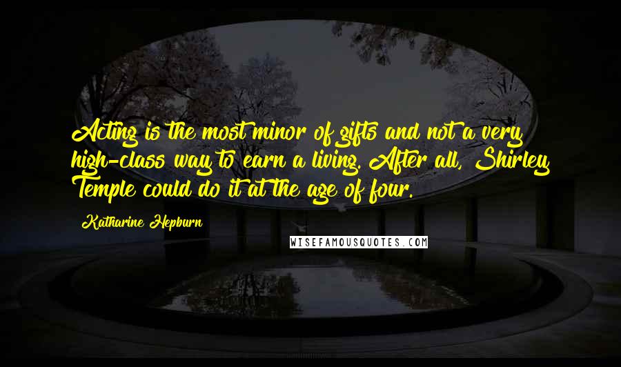 Katharine Hepburn Quotes: Acting is the most minor of gifts and not a very high-class way to earn a living. After all, Shirley Temple could do it at the age of four.
