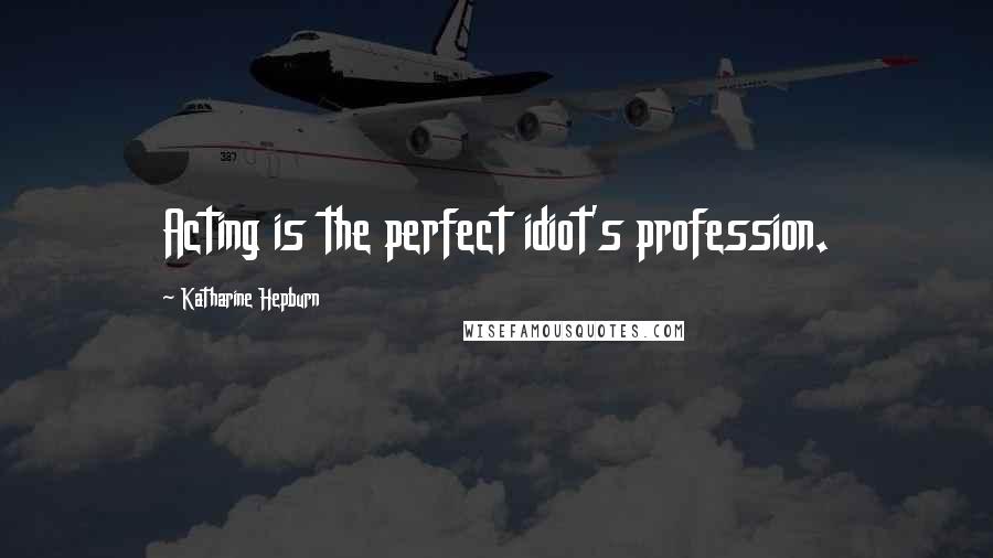 Katharine Hepburn Quotes: Acting is the perfect idiot's profession.