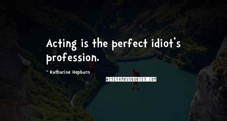 Katharine Hepburn Quotes: Acting is the perfect idiot's profession.