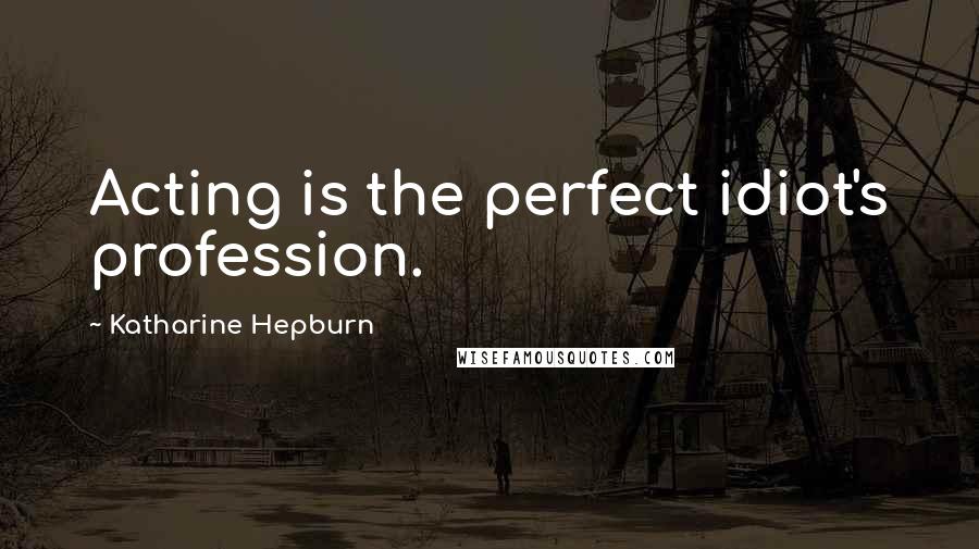 Katharine Hepburn Quotes: Acting is the perfect idiot's profession.
