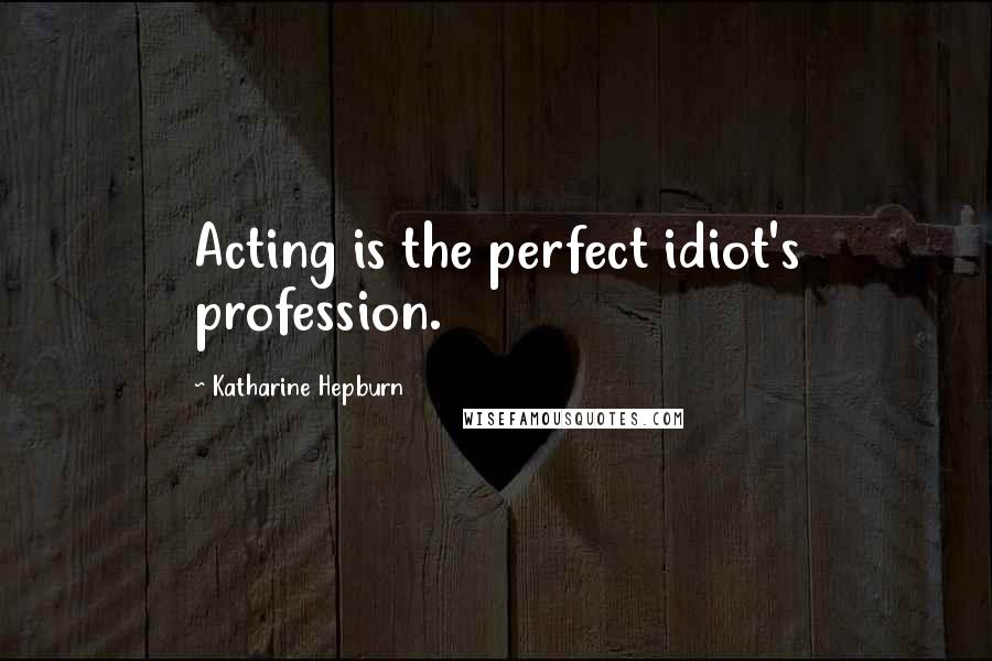 Katharine Hepburn Quotes: Acting is the perfect idiot's profession.