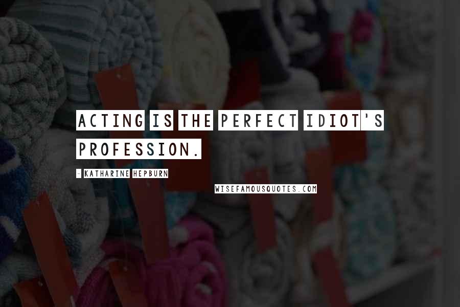 Katharine Hepburn Quotes: Acting is the perfect idiot's profession.