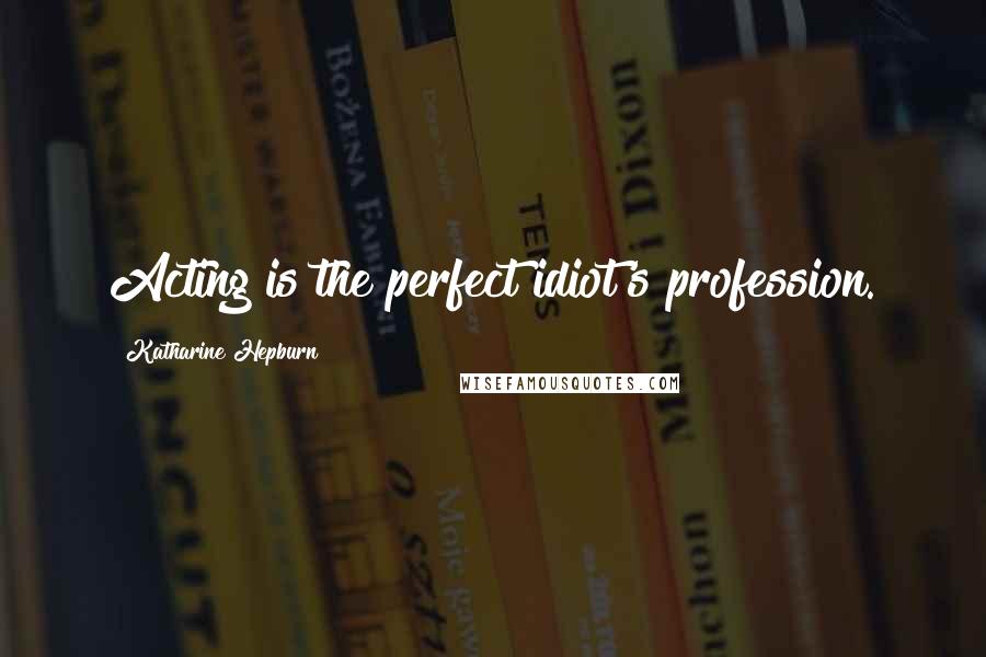Katharine Hepburn Quotes: Acting is the perfect idiot's profession.
