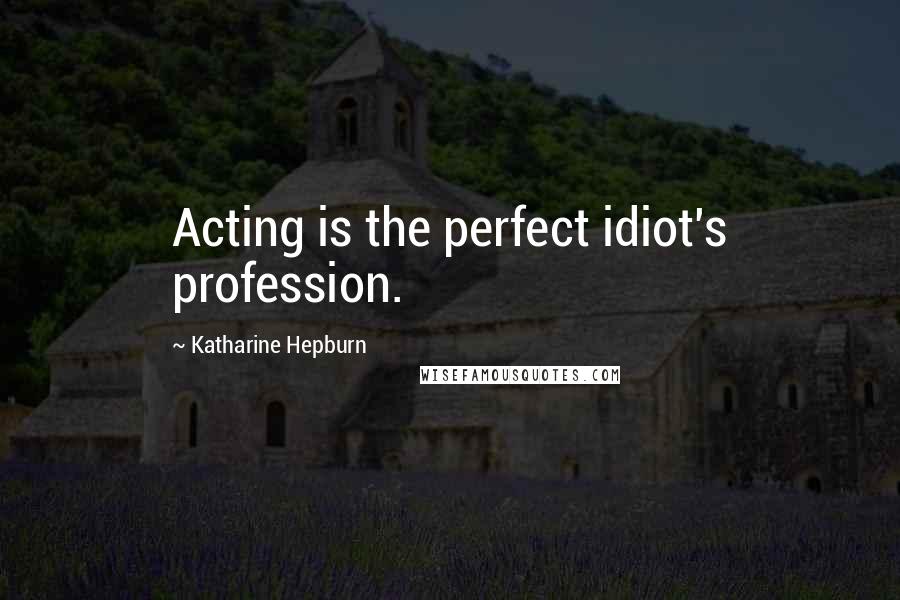 Katharine Hepburn Quotes: Acting is the perfect idiot's profession.