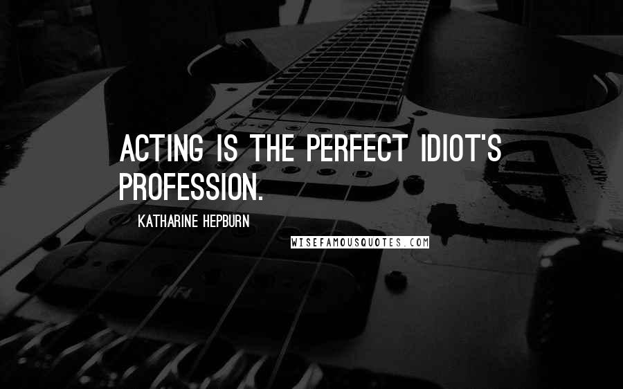 Katharine Hepburn Quotes: Acting is the perfect idiot's profession.