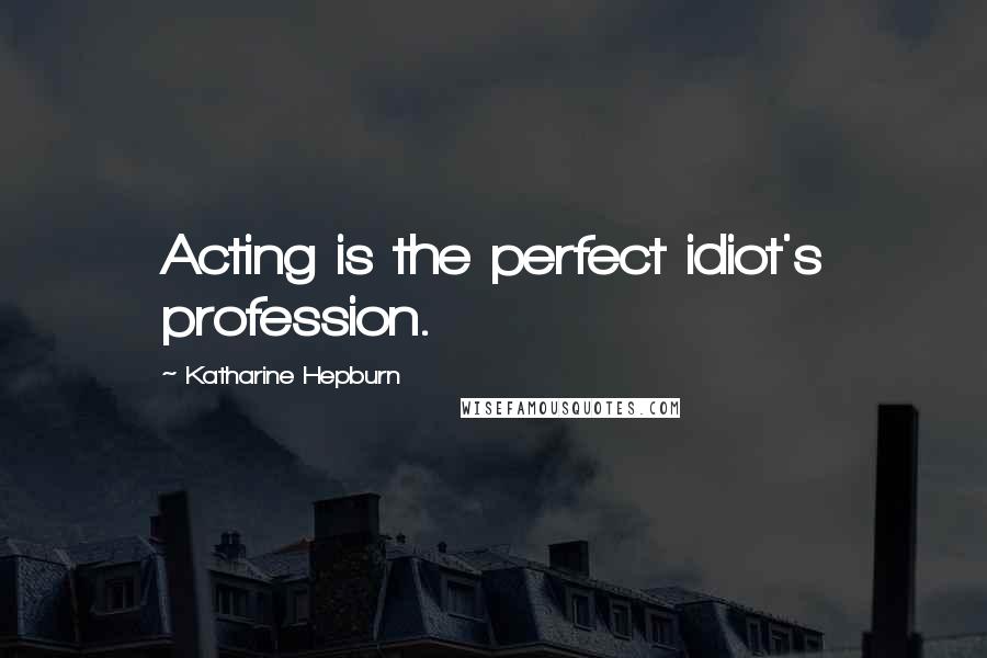 Katharine Hepburn Quotes: Acting is the perfect idiot's profession.