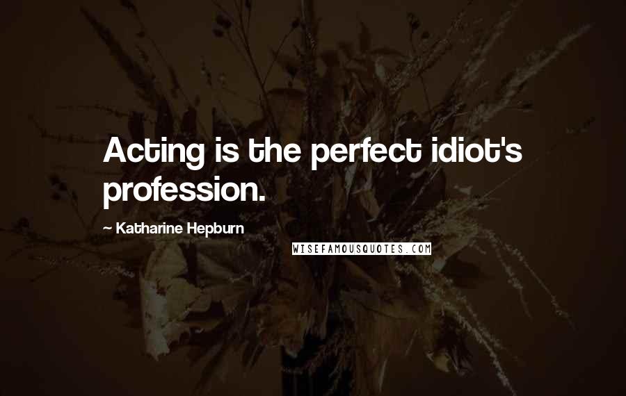 Katharine Hepburn Quotes: Acting is the perfect idiot's profession.