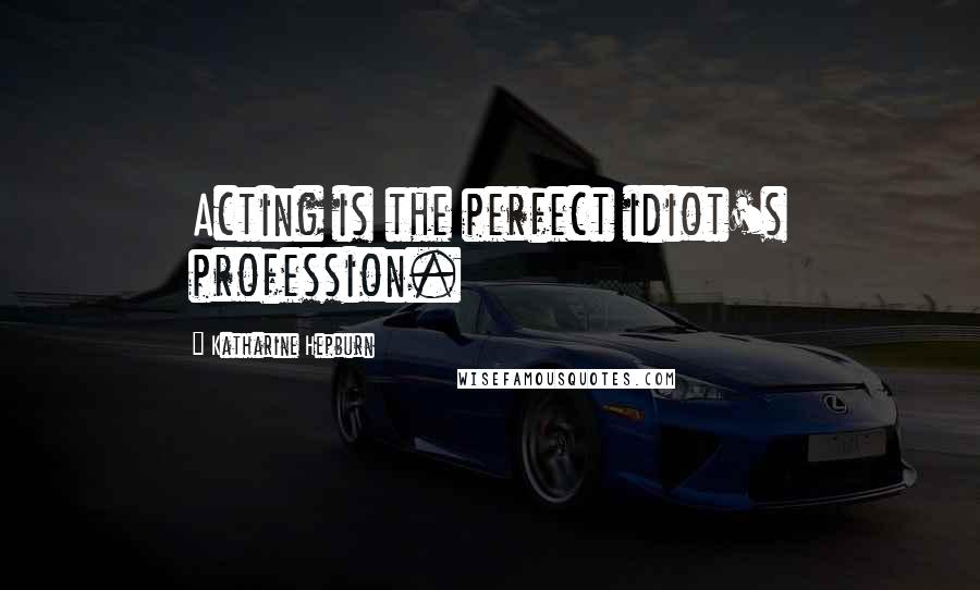 Katharine Hepburn Quotes: Acting is the perfect idiot's profession.