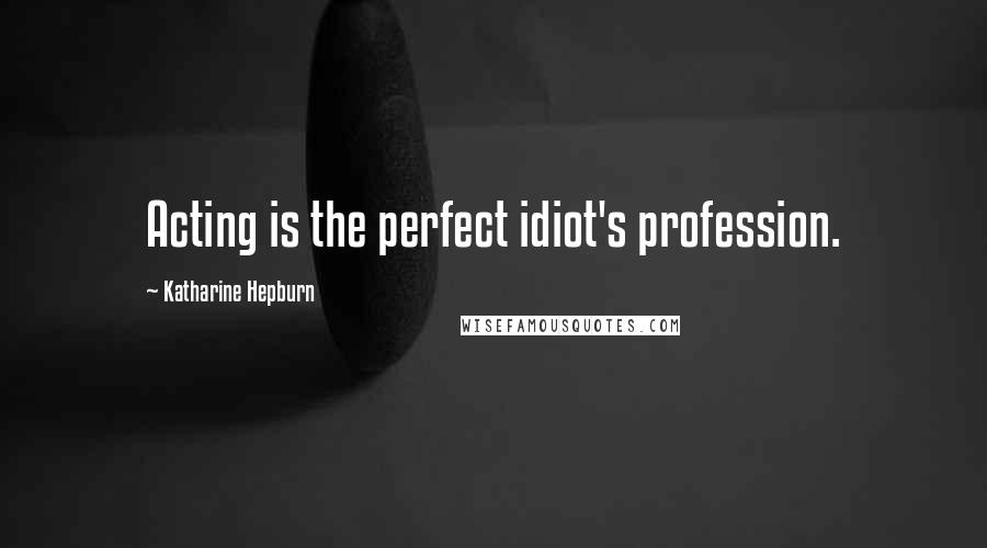 Katharine Hepburn Quotes: Acting is the perfect idiot's profession.