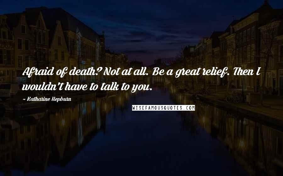 Katharine Hepburn Quotes: Afraid of death? Not at all. Be a great relief. Then I wouldn't have to talk to you.