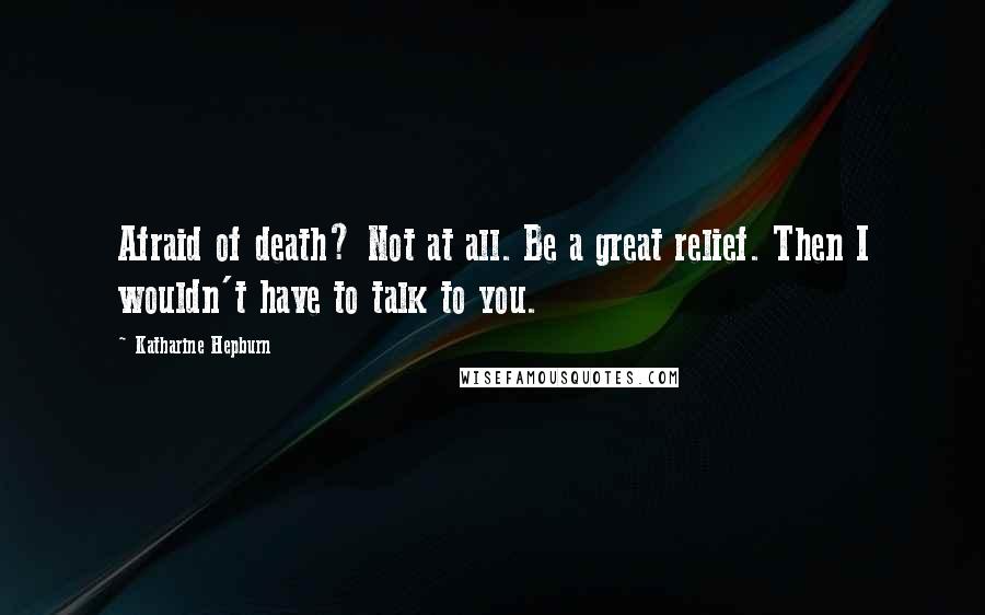 Katharine Hepburn Quotes: Afraid of death? Not at all. Be a great relief. Then I wouldn't have to talk to you.