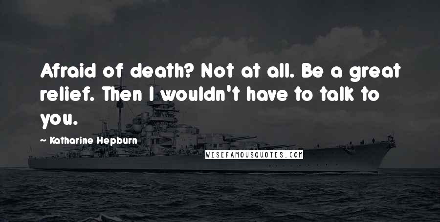 Katharine Hepburn Quotes: Afraid of death? Not at all. Be a great relief. Then I wouldn't have to talk to you.