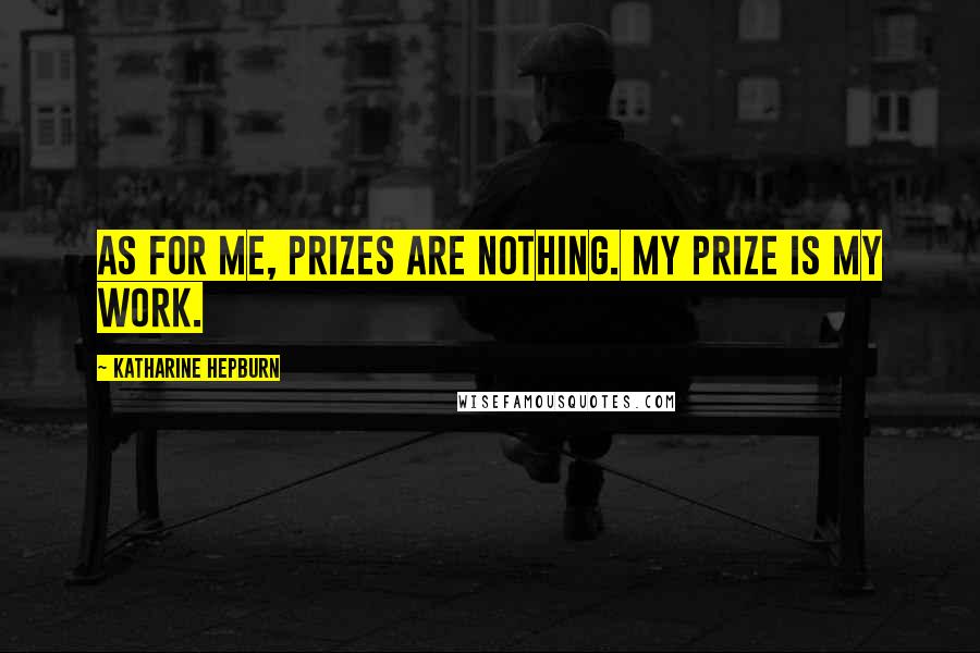 Katharine Hepburn Quotes: As for me, prizes are nothing. My prize is my work.