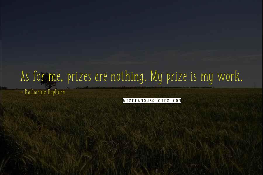 Katharine Hepburn Quotes: As for me, prizes are nothing. My prize is my work.