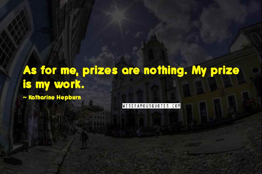Katharine Hepburn Quotes: As for me, prizes are nothing. My prize is my work.
