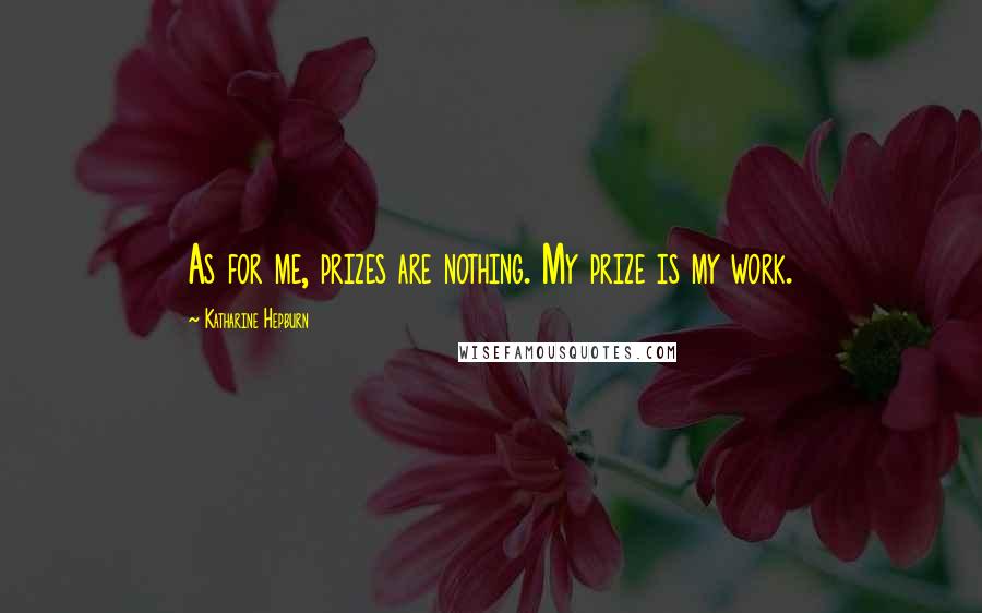 Katharine Hepburn Quotes: As for me, prizes are nothing. My prize is my work.