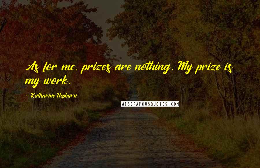 Katharine Hepburn Quotes: As for me, prizes are nothing. My prize is my work.