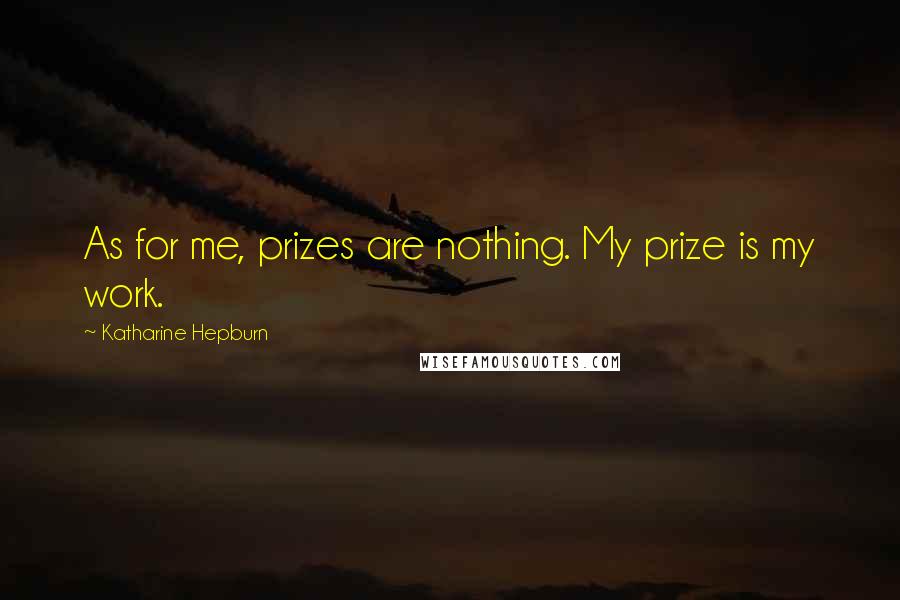 Katharine Hepburn Quotes: As for me, prizes are nothing. My prize is my work.